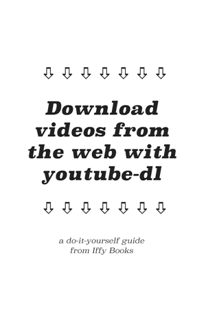 A series of downward-facing arrows with the following text: Download videos from the web with youtube-dl / a do-it-yourself guide from Iffy Books