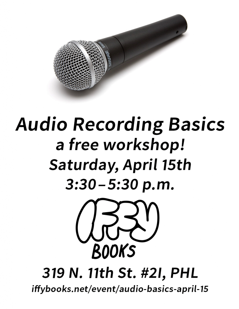 Flyer with a photo of a microphone and the following text: Audio Recording Basics / a free workshop! / Saturday, April 15th / 3:30–5:30 p.m. / 319 N. 11th St. #2I, PHL / iffybooks.net/event/audio-basics-april-15