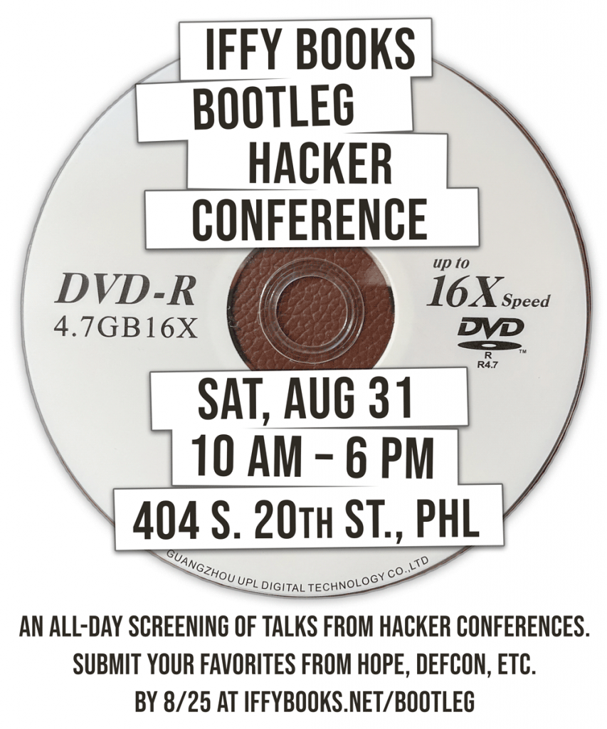 Flyer with the following text superimposed on a blank DVD: Iffy Books Bootleg Hacker Conference Sat, Aug 31 10 AM - 6 PM 404 S. 20th St., PHL An All-DAY SCREENING of TALKS FROM HACKER CONFERENCES. Submit your favorites from hope, Defcon, etc. by 8/25 at iffybooks.net/bootleg