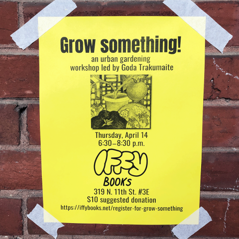 Yellow flyer taped to a brick wall with the following text: Grow something! / an urban gardening workshop led by Goda Trakumaite / Thursday, April 14 / 6:30–8:30 p.m. / Iffy Books / 319 N. 11th St. #3E / $10 Suggested donation / https://iffybooks.net/register-for-grow-something