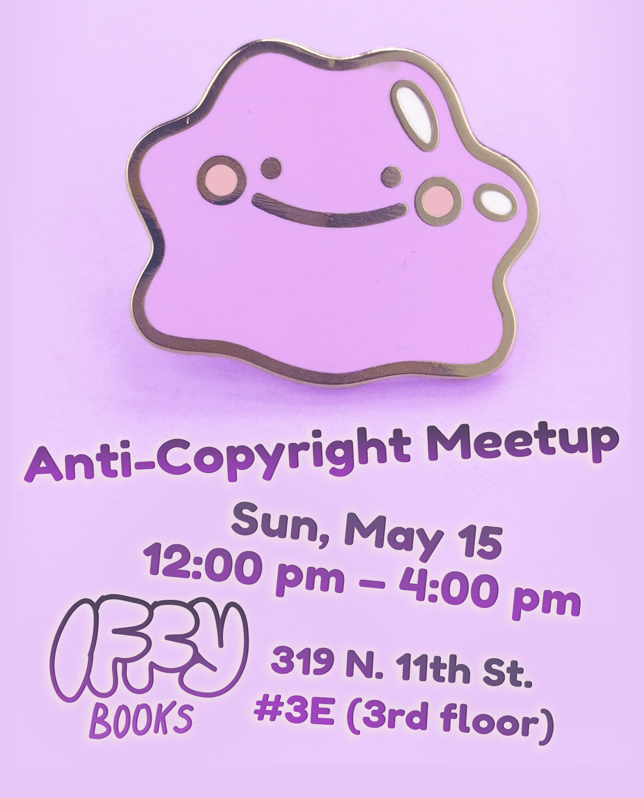 Flyer with a pastel purple background. At the top is an enamel pin of a smiling purple blob that resembles Ditto, a Pokemon character. The text beneath reads as follows: Anti-Copyright Meetup / Sun, May 15 / 12:00 pm - 4:00 pm / Iffy Books / 319 N. 11th St #3E (3rd floor)
