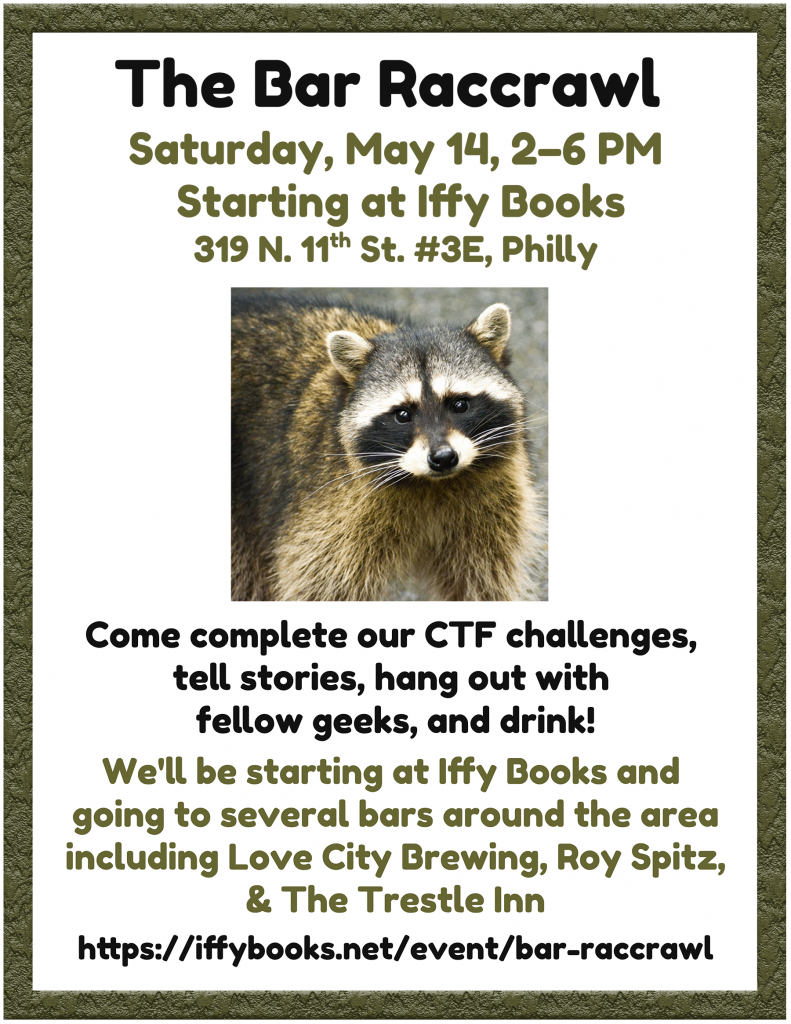 Flyer text: The Bar Raccrawl Saturday, May 14, 2–6 PM Starting at Iffy Books 319 N. 11th St. #3E, Philly [photo of a raccoon] Come complete our CTF challenges, tell stories, hang out with fellow geeks, and drink! We'll be starting at Iffy Books and going to several bars around the area including Love City Brewing, Roy Spitz, & The Trestle Inn https://iffybooks.net/event/bar-raccrawl