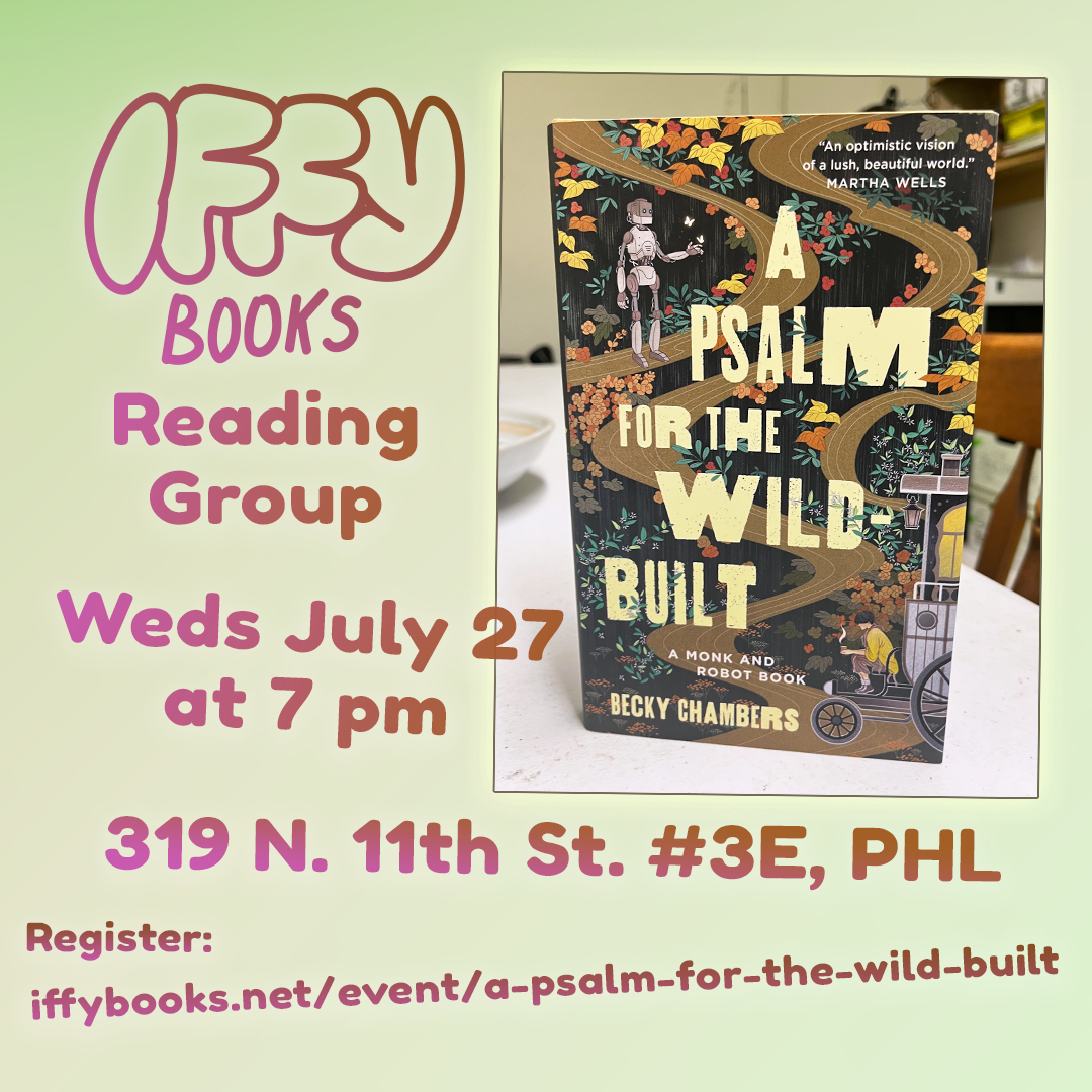 Flyer image with a photo of a book in the top right: 'A Psalm for the Wild-Built' by Becky Chambers. The cover has a robot reaching out to touch a butterfly, a person sitting on a cart with a hot drink, and leaves and pathways in the background. The flyer text says the following: Iffy Books Reading Group / Weds July 27 at 7pm / 319 N. 11th St. #3E, PHL / Register: https://iffybooks.net/event/a-psalm-for-the-wild-built