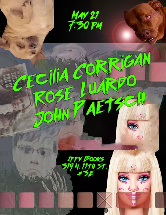 Flyer with a collage background and the following text in bright green: May 21 / 7:30 PM / Cecilia Corrigan / Rose Luardo / John Paetsch / Iffy Books / 319 N. 11th St. #3E
