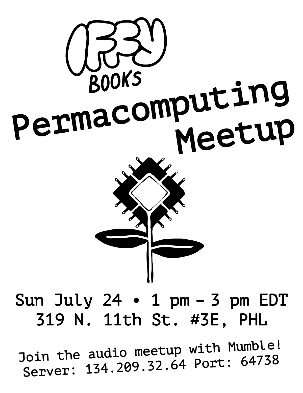 A flyer with a black & white drawing of a flower at the center, with a microchip instead of a flower head. The text reads \"Iffy Books Permacomputing Meetup / Sun July 24 • 1 pm – 3 pm EDT / 319 N. 11th St. #3E, PHL / Join the audio meetup with Mumble! Server: 134.209.32.64 Port: 64738