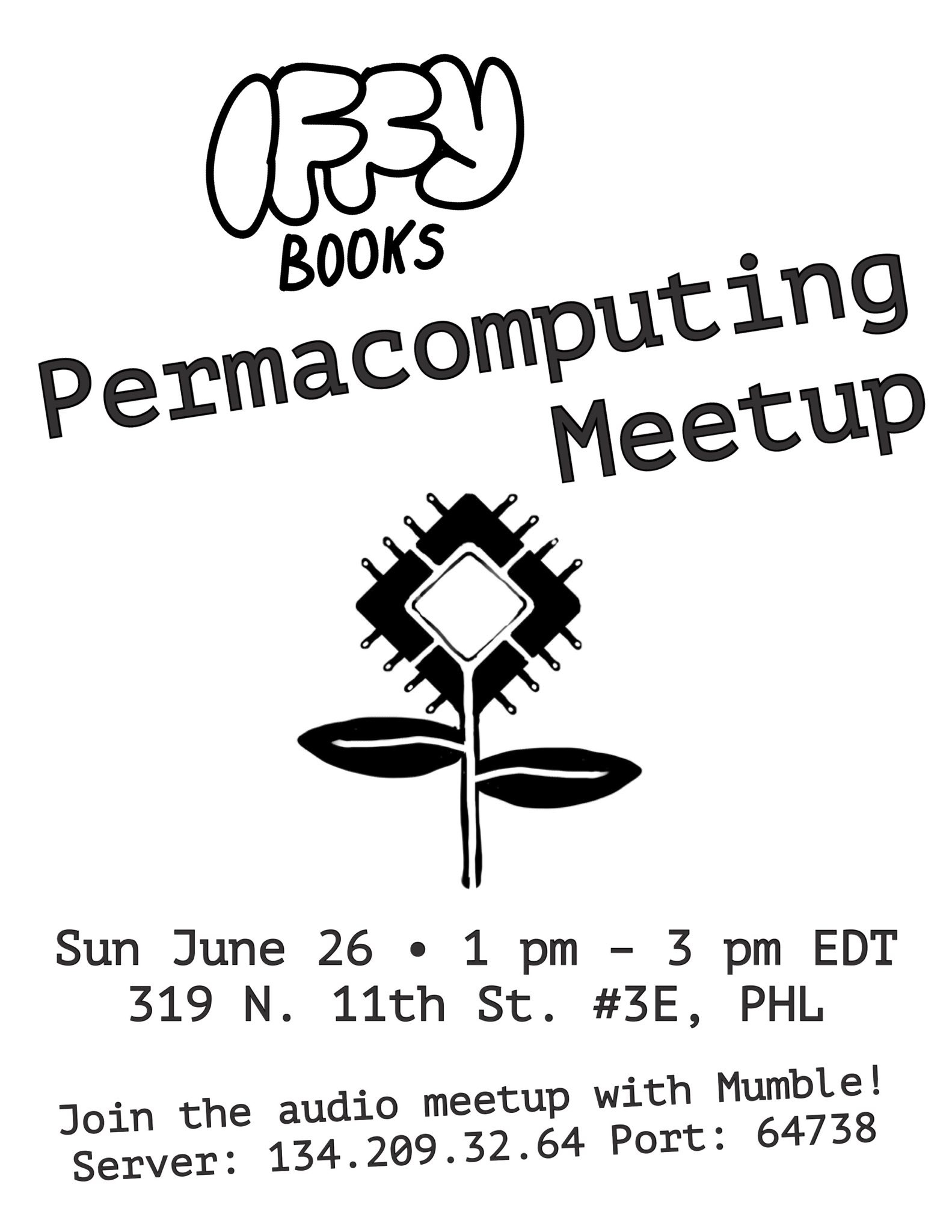 A flyer with a black & white drawing of a flower at the center, with a microchip instead of a flower head. The text reads "Iffy Books Permacomputing Meetup / Sun June 26 • 1 pm – 3 pm EDT / 319 N. 11th St. #3E, PHL / Join the audio meetup with Mumble! Server: 134.209.32.64 Port: 64738"
