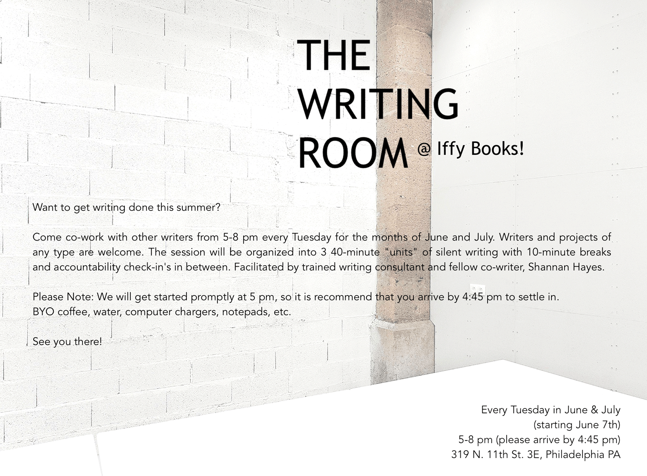 Photo of a white room and a white table, with the following text overlaid: THE WRITING ROOM @ Iffy Books / Want to get writing done this summer? / Come co-work with other writers from 5–8 pm every Tuesday for the months of June and July. Writers and projects of any type are welcome. The session will be organized into 3 40-minute "units" of silent writing with 10-minute breaks and accountability check-in's in between. Facilitated by trained writing consultant and fellow co-writer, Shannan Hayes. / Please note: We will get started promptly at 5 pm, so it is recommended that you arrive by 4:45 to settle in. BYO coffee, water, computer chargers, notepads, etc. / See you there!