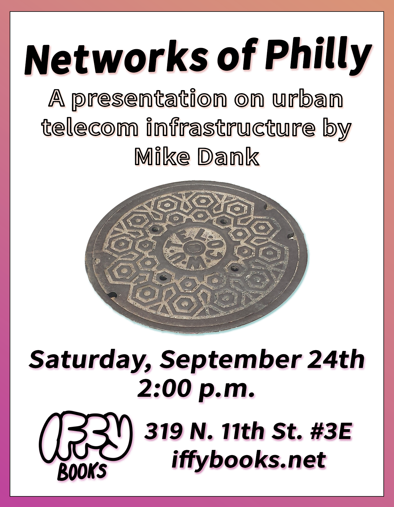 Event flyer with black sans-serif text and a pink-orange gradient around the border. The text reads "Networks of Philly / A presentation on urban telecon infrastructure by Mike Dank / Saturday, September 24th / 2:00 p.m. / Iffy Books / 319 N. 11th St. #3E (3rd floor)." In the middle of the flyer there's a manhole cover with a hexagon pattern and the inscription "W•U•Tel•Co"