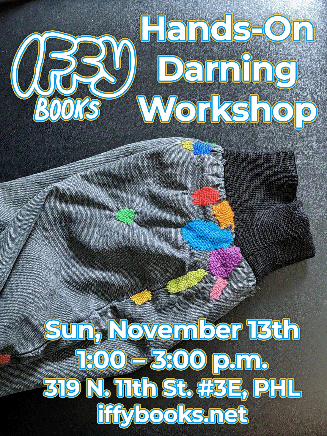 Flyer with a photo of a jacket sleeve, with about a dozen darned repairs done with colorful thread. The text reads as follows: Iffy Books Hands-On Darning Workshop Sun, November 13th 1:00 – 3:00 p.m. 319 N. 11th St. #3E, PHL iffybooks.net