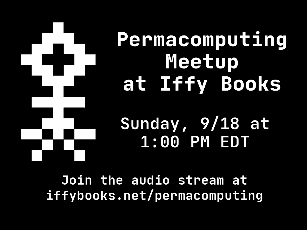 A flyer with white text on a black background. On the left side is a pixelized likeness of a flower, only 13 pixels tall. The text reads "Permacomputing Meetup at Iffy Books / Sunday, 9/18 at 1:00 PM EDT / Join the audio stream at iffybooks.net/permacomputing"