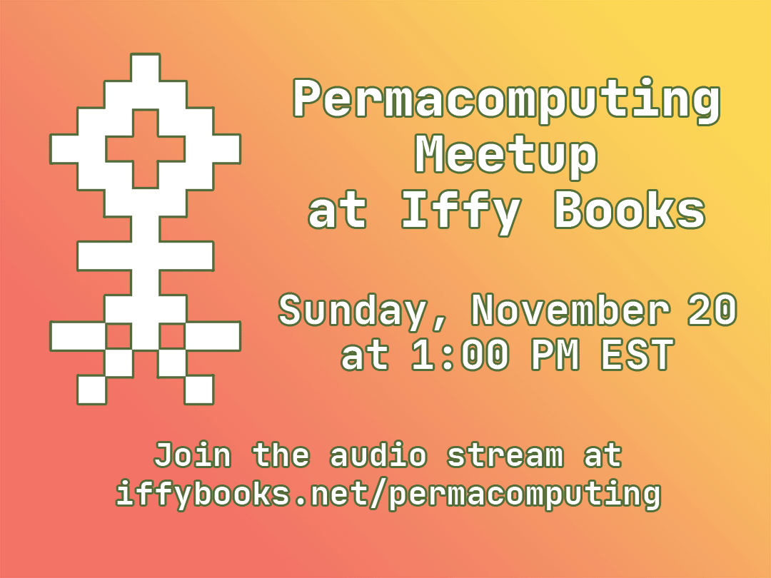 A flyer with white text on a brown background. On the left side is a pixelized flower image, 13 pixels tall. The text reads "Permacomputing Meetup at Iffy Books / Sunday, November 20 at 1:00 PM EST / Join the audio stream at iffybooks.net/permacomputing"