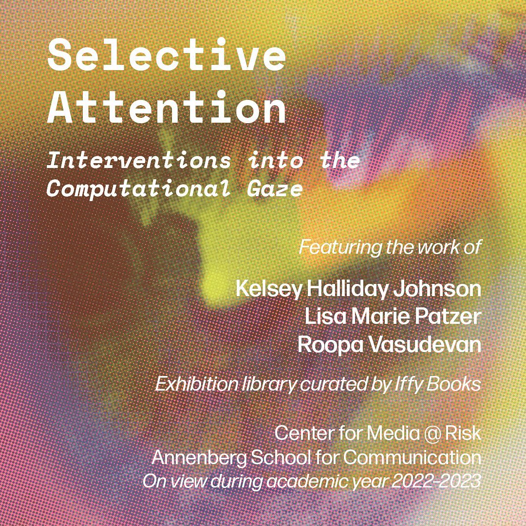 Flyer image with an enlarged photo of an eye, tinted pink and yellow. The text reads as follows: Selective Attention: Interventions into the Computational Gaze / Featuring the work of Kelsey Halliday Johnson, Lisa Marie Patzer, Roopa Vasudevan / Exhibition library curated by Iffy Books / Center for Media @ Risk / Annenberg School for Communication / On view during academic year 2022-2023