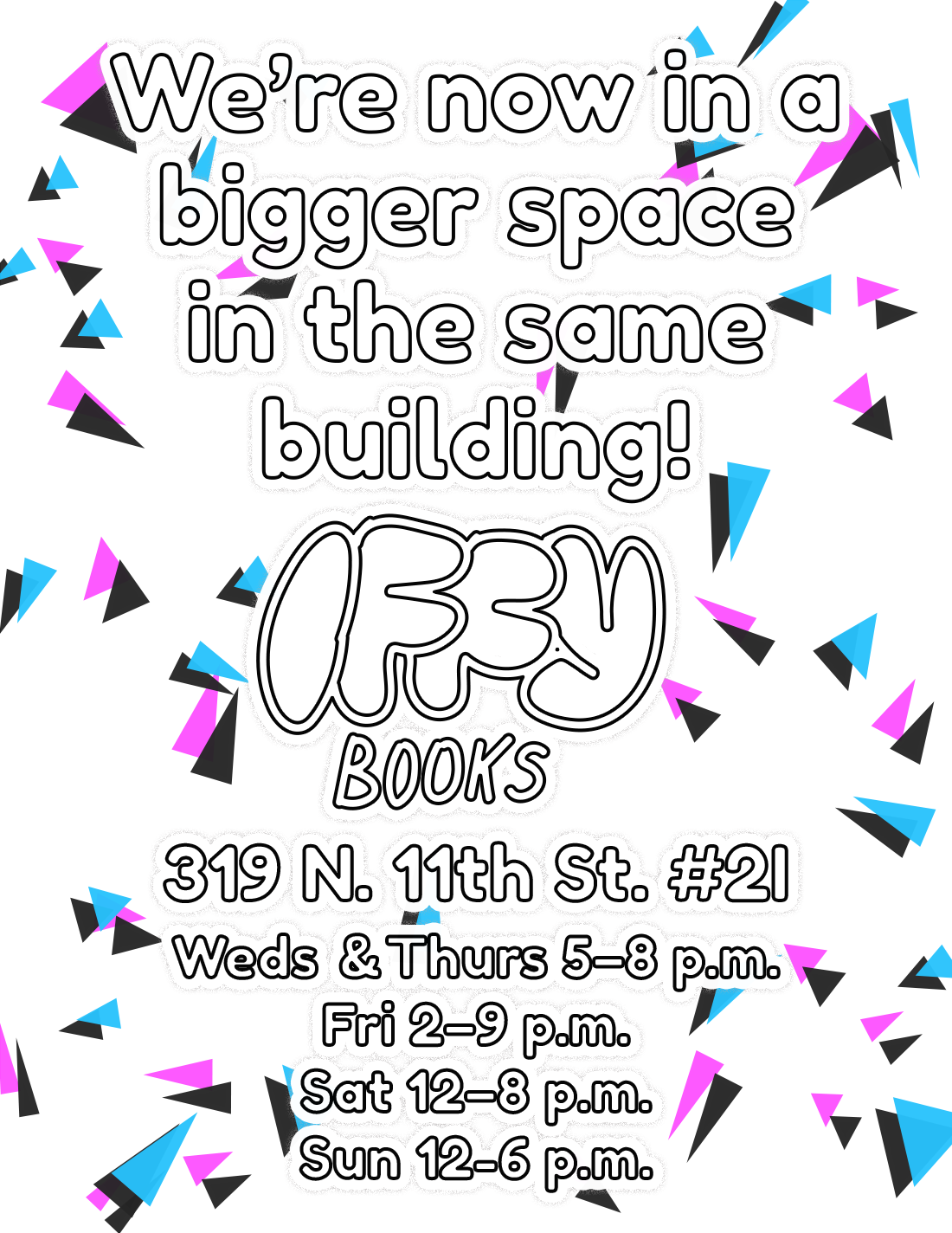 Flyer with pink, blue, and black triangles and the following text: We’re now in a bigger space in the same building! Iffy Books 319 N. 11th St. #2I Weds & Thurs 5–8 p.m. Fri 2–9 p.m. Sat 12–8 p.m. Sun 12-6 p.m.