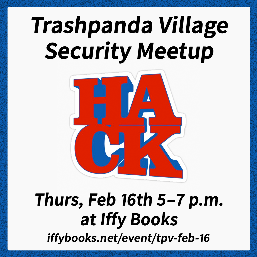 Flyer with the word "HACK" in a style resembling Robert Indiana's "Love" sculptures, with the following text: Trashpanda Village Security Meetup / Thurs, Feb 16th 5–7 p.m. at Iffy Books iffybooks.net/event/tpv-feb-16