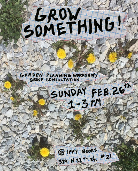A photo of dandelions growing in gravel, with the following text overlaid: Grow Something! Garden Planning Workshop/Group Consultation / Sunday Feb. 26th 1–3 PM @ Iffy Books 319 N. 11th St. #2I