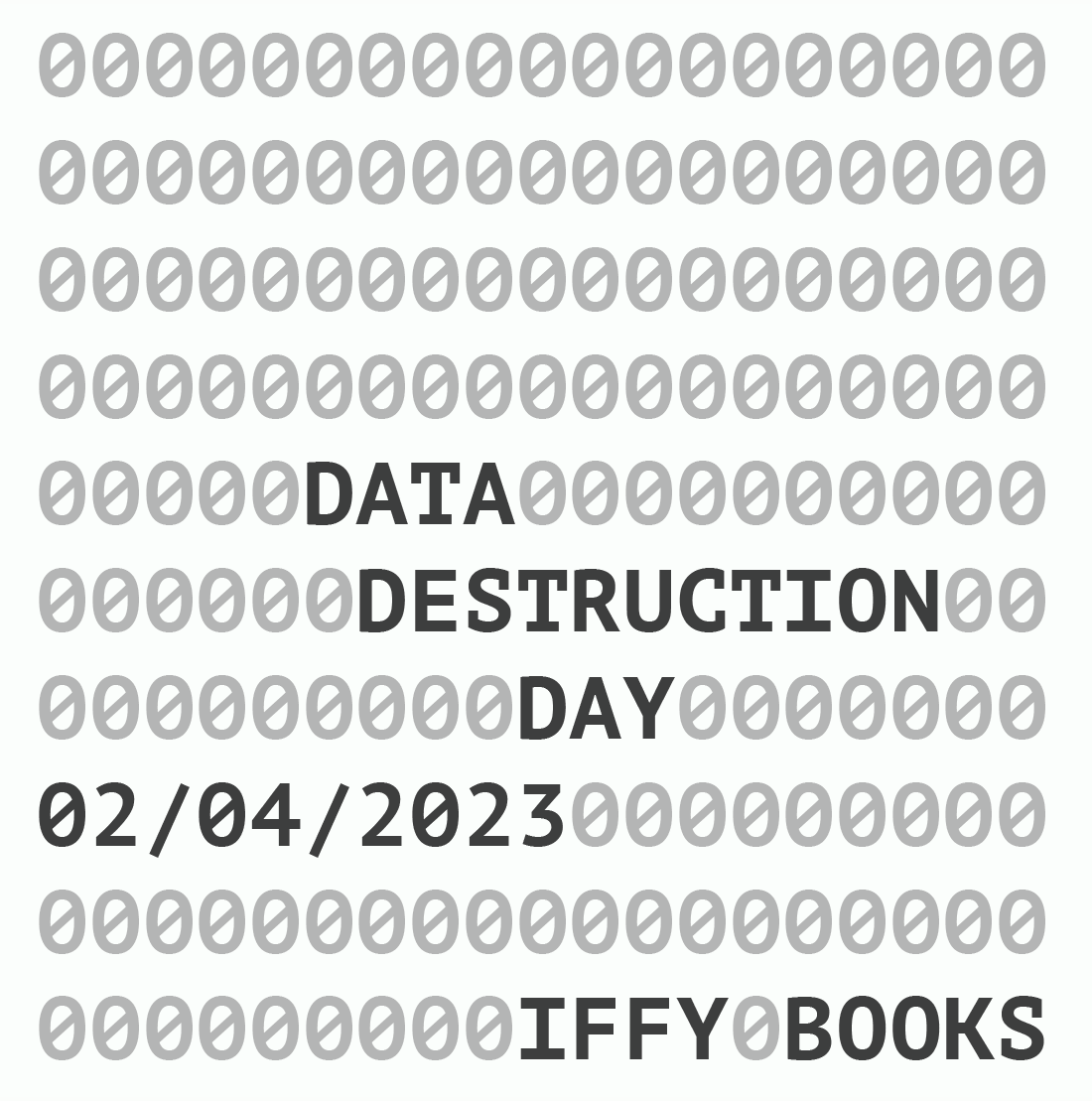 A square grid of gray zeros with the following text interspersed in black: DATA DESTRUCTION DAY 02/04/2023 IFFY BOOKS