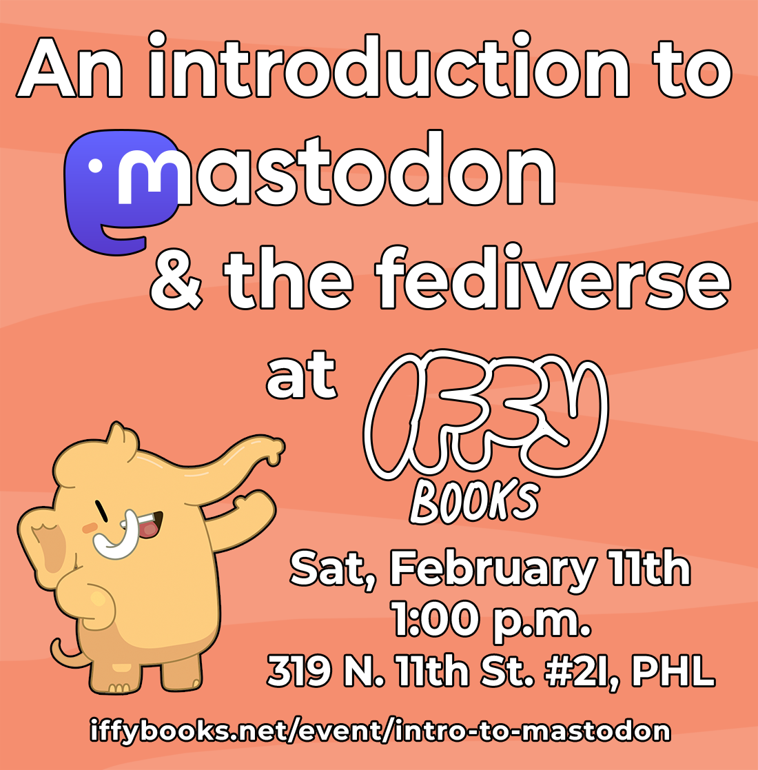 Flyer with an orange background, a cartoon Mastodon smiling and waving, and the following text: An introduction to Mastodon & the fediverse at Iffy Books / Sat, February 11th / 1:00 p.m. / 319 N. 11th St. #2I, PHL iffybooks.net/event/intro-to-mastodon