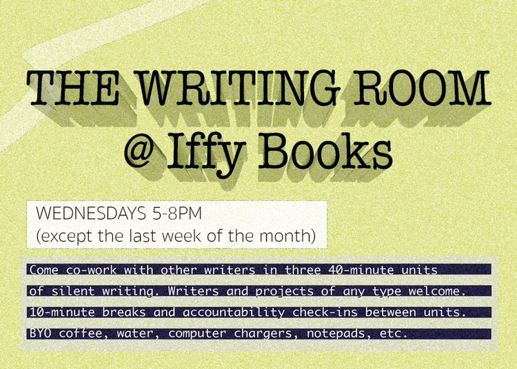Flyer with a green background and the following text: The Writing Room @ Iffy Books / Wednesdays 5–8PM (except the last week of the month) / Come co-work with other writers in three 4-minute units of silent writing. Writers and projects of any type welcome. 10-minute breaks and accountability check-ins between units. BYO coffee, water, computer chargers, notepads, etc.