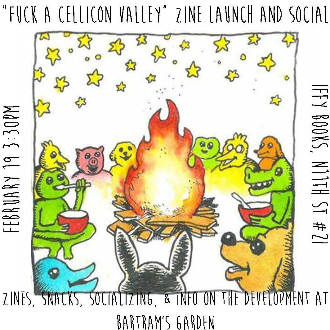 Flyer with a drawing of various cartoon animals sitting around a campfire under the stars. The text reads as follows: "Fuck a Cellicon Valley" Zine Launch and Social February 19 3:30 PM Iffy Books, N. 11th St. #2I Zines, snacks, socializing, & info on the development at Bartram's Garden