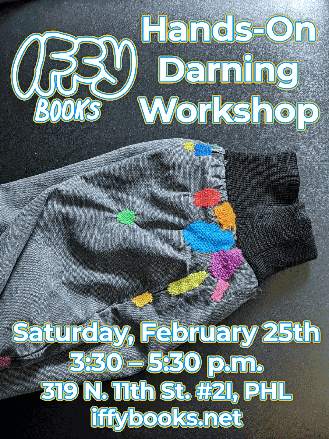 Flyer with a photo of a jacket sleeve, with about a dozen darned repairs done with colorful thread. The text reads as follows: Iffy Books Hands-On Darning Workshop Saturday, February 25th 3:30 – 5:30 p.m. 319 N. 11th St. #2I, PHL iffybooks.net