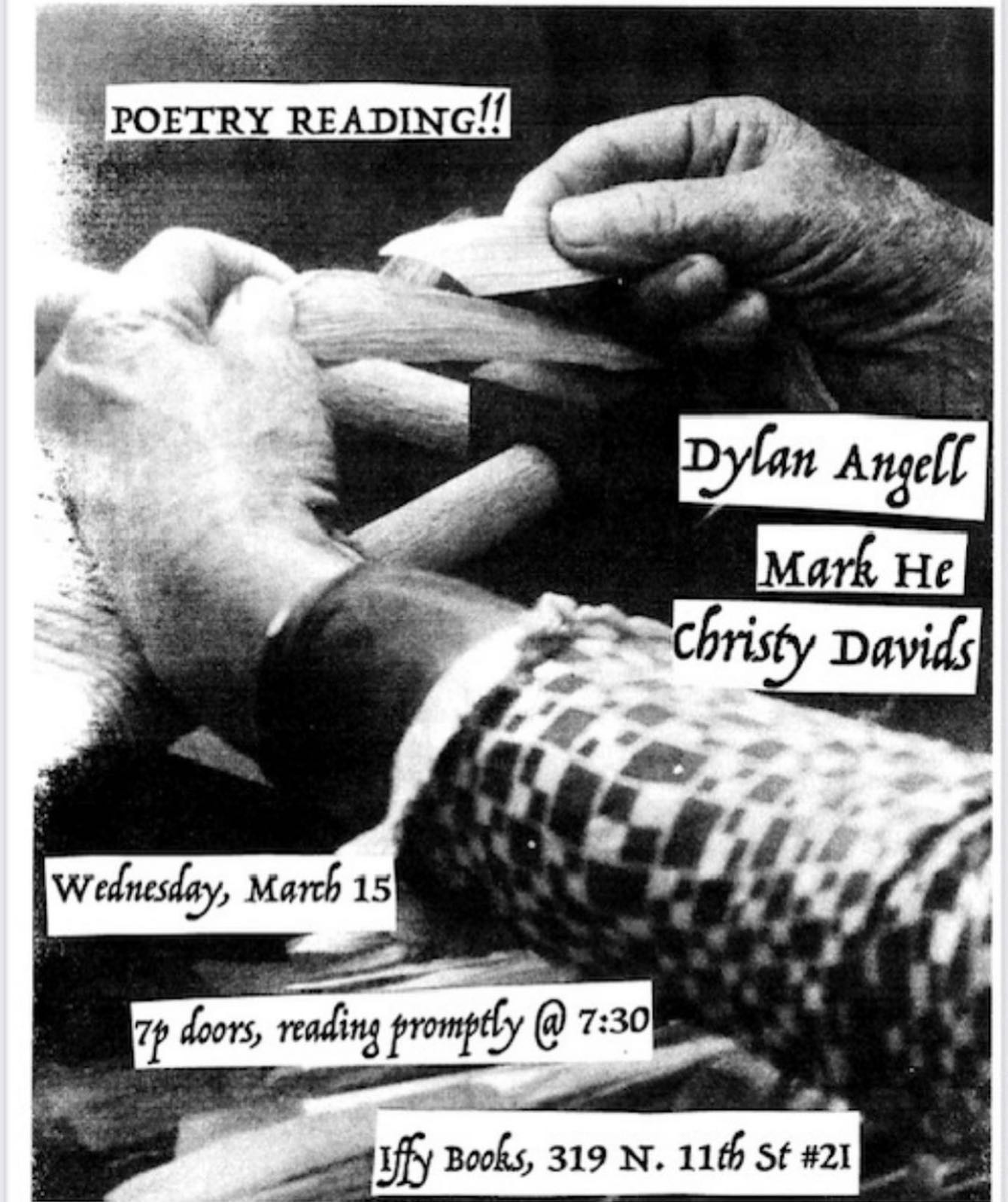 Flyer with a black-and-white photo of someone holding piece of corn husk(?) in their hands, with the following text: Poetry Reading!! / Dylan Angell / Mark He / Christy Davids / Wednesday, March 15 / 7p doors, reading promptly @ 7:30 / Iffy Books, 319 N. 115h St. #2I