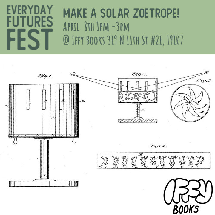 Flyer image with a black-and-white illustration of a zoetrope (a rotating cylinder for viewing a short animation) from an 1867 patent application, with the following text: Everyday Futures Fest / Make a Solar Zoetrope! / April 8th 1PM - 3PM @ Iffy Books 319 N 11th St @2I, 19107