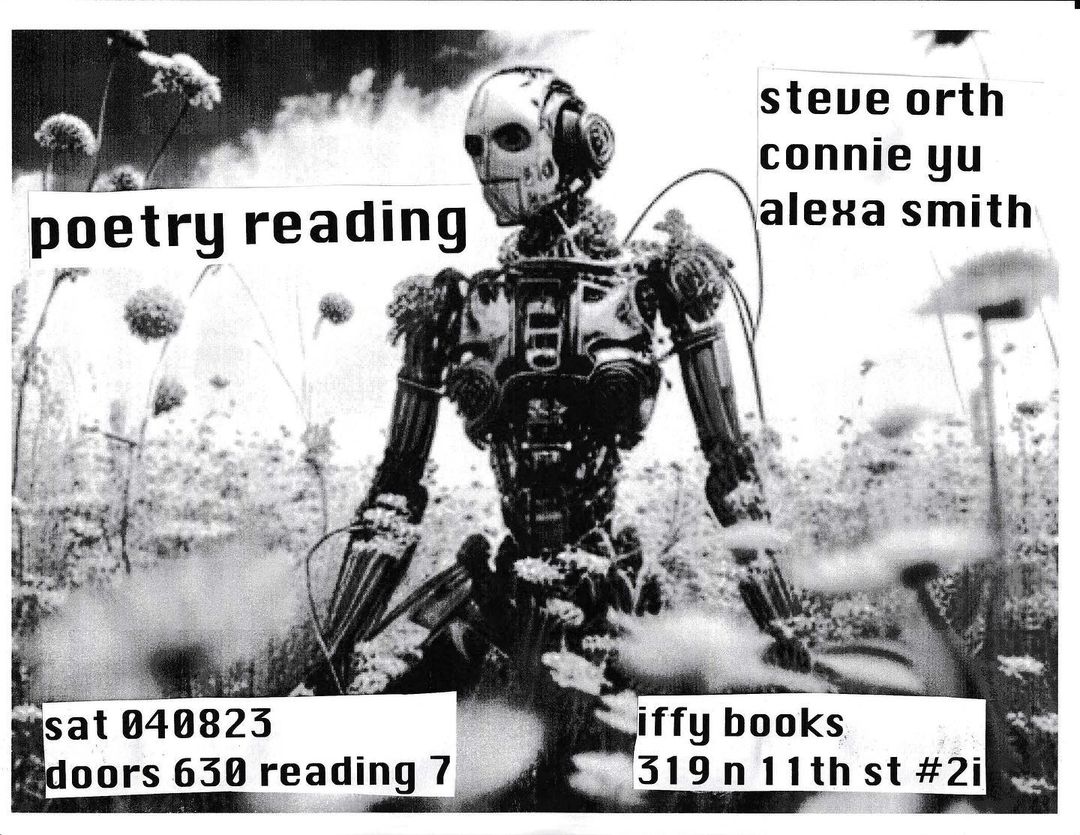 Flyer with a black-and-white photo of humanoid robot in a field of flowers and the following text: poetry reading / steve orth / connie yu / alexa smith / sat 040823 / doors 630 reading 7 / iffy books / 319 n 11th st #2i