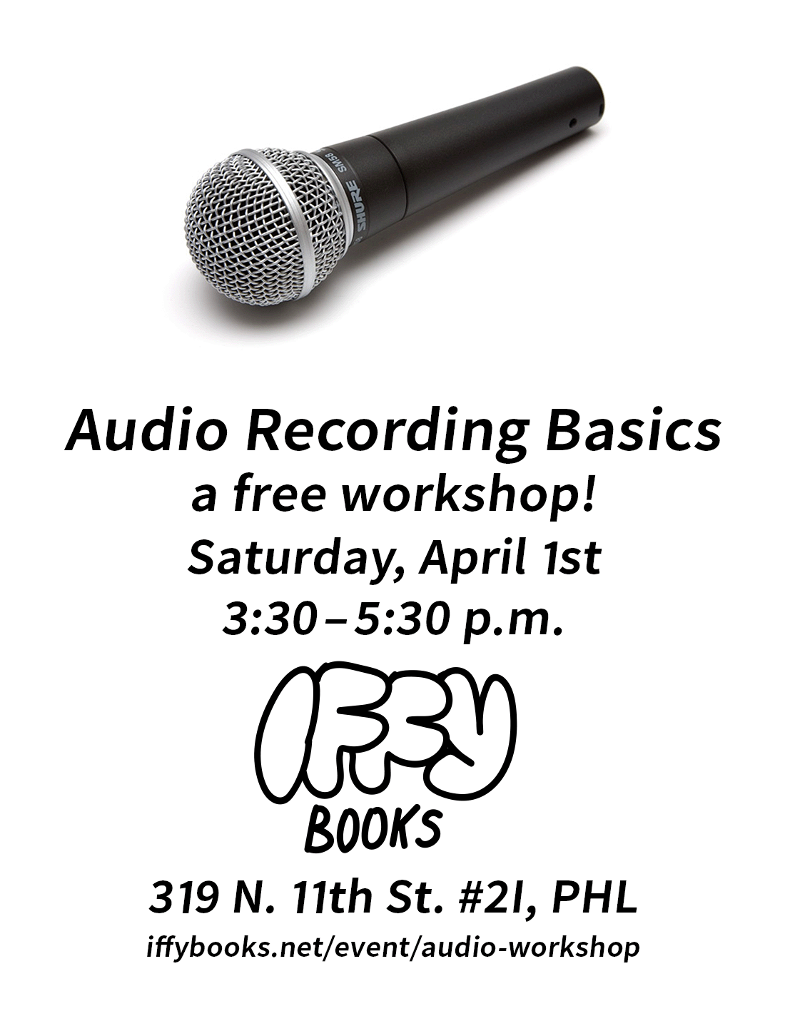 Flyer with a photo of a microphone and the following text: Audio Recording Basics / a free workshop! / Saturday, April 1st / 3:30–5:30 p.m. / 319 N. 11th St. #2I, PHL / iffybooks.net/event/audio-workshop