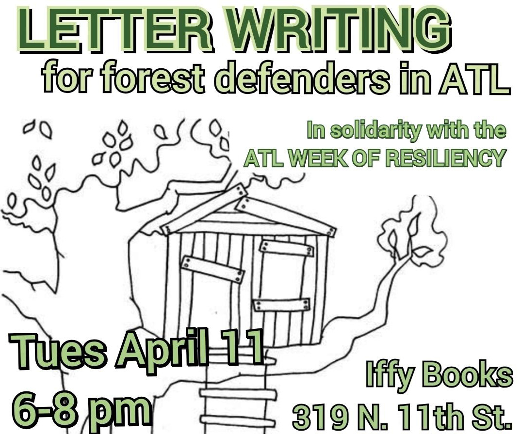 Flyer with a drawing of a treehouse and the following text: Letter Writing for forest defenders in ATL In solidarity with the ATL WEEK OF RESILIENCY Tues April 11 6–8 pm Iffy Books 319 N. 11th St.
