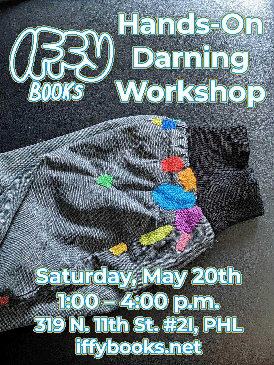 Flyer with a photo of a jacket sleeve, with about a dozen darned repairs done with colorful thread. The text reads as follows: Iffy Books Hands-On Darning Workshop Saturday, May 20th 1:00 – 4:00 p.m. 319 N. 11th St. #2I, PHL iffybooks.net