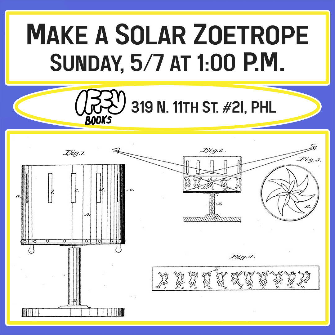 Flyer with a black-and-white illustration of a zoetrope (a rotating cylinder for viewing a short animation) from an 1867 patent application, along with the following text: Make a Solar Zoetrope Sunday, 5/7 at 1:00 p.m. Iffy Books 319 N. 11th St. #2I, PHL