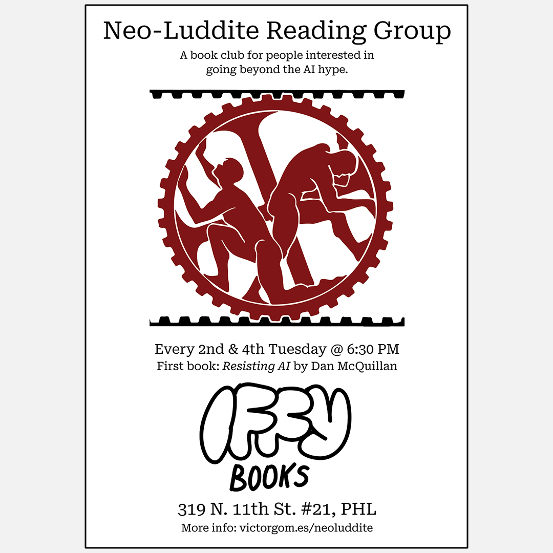 Flyer with an illustration of two people trapped inside a gear, with the following text: Neo-Luddite Reading Group / Every 2nd & 4th Tuesday @ 6:30 PM / First book: Resisting AI by Dan McQuillan / Iffy Books / 319 N. 11th St. #21, PHL / More info: victorgom.es/neoluddite Every 2nd & 4th Tuesday @ 6:30 PM / 319 N. 11th St. #21, PHL / More info: victorgom.es/neoluddite