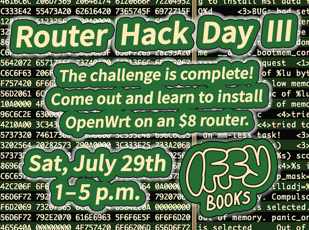 Flyer with router hex code in the background and the following text in green and yellow: Router Hack Day / The challenge is complete! Come out and learn to install OpenWrt on an $8 router. / Sat, July 29th 1–5 p.m. / Iffy Books