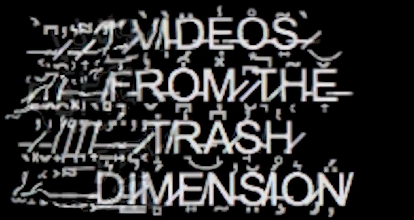 Glitchy low-res white text on a black background: VIDEOS FROM THE TRASH DIMENSION