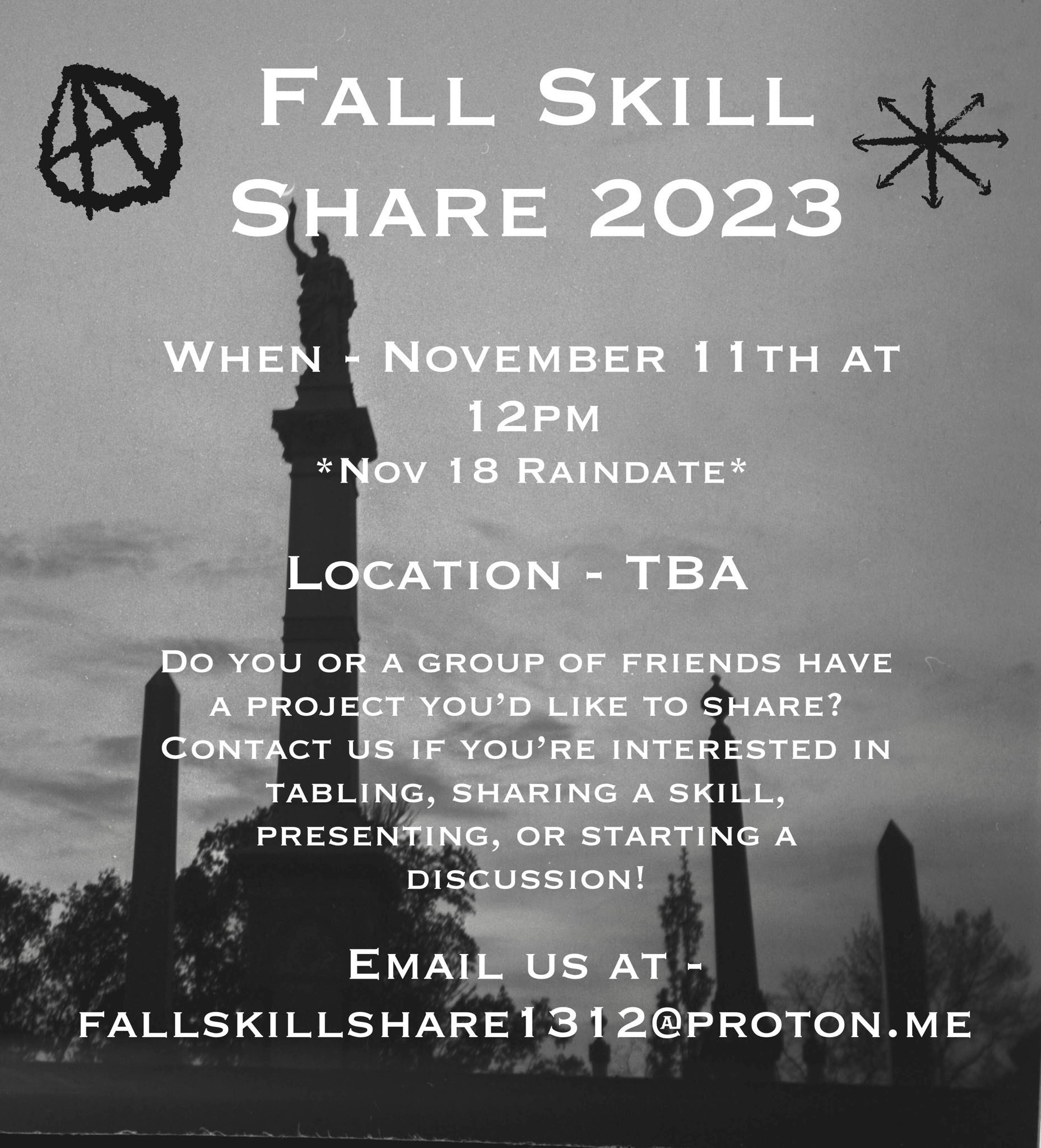 Flyer with a photo of graveyard monuments, a circle A anarchy symbol, and the following text: Fall Skill Share 2023 When - November 11th at 12PM *Nov 18 Raindate* Location - TBA Do you or a group of friends have a project you'd like to share? Contact us if you're interested in tabling, sharing a skill, presenting, or starting a discussion! Email us at - fallskillshare1312@proton.me