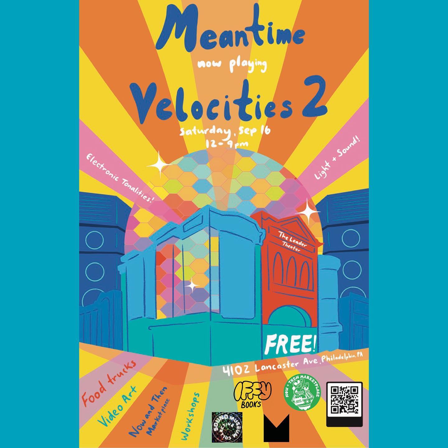 Poster with a colorful illustration of a movie theater with a disco ball emerging from the roof. The text reads "Meantime / now playing / Velocities 2 / Saturday, Sap 16 12–9 p.m. / Electronic Tonalities / Light + Sound! / The Leader Theater / FREE! / 4102 Lancaster Ave. Philadelphia, PA / Food trucks / Video Art / Now and Then Marketplace / Workshops" THe following logos appear at the bottom right: Sound Museum Collective, Iffy Books, Meantime, Now + Then Marketplace