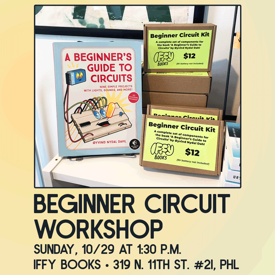 Photo with a copy of 'A Beginner’s Guide to Circuits' by Øyvind Nydal Dahl, a stack of Beginner Circuit kits for $12, and the following text: Beginner Circuit Workshop Sunday, 10/29 at 1:30 p.m. Iffy Books 319 N. 11th St. #2I, PHL