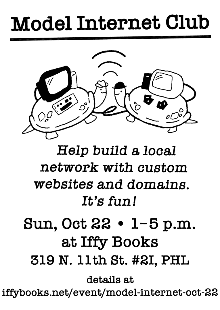 Flyer for the Model Internet Club, with an illustration of two friendly turtles with a wi-fi symbol between them and computers on their backs. The text reads as follows: Help build a local network with custom websites and domains. It's fun! / Sun, Oct 22 • 1–5 p.m. at Iffy Books 319 N. 11th St. #2I, PHL details at iffybooks.net/event/model-internet-oct-22/