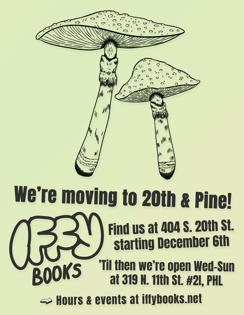 Flyer with a yellow-green background, a drawing of two Amanita mushrooms by Pixel, the Iffy Books logo, and the following text: We're moving to 20th & Pine! / Find us at 404 S. 20th St. starting December 6th / ’Til then we’re open Wed–Sun at 319 N. 11th St. #2I, PHL / Hours & events at iffybooks.net