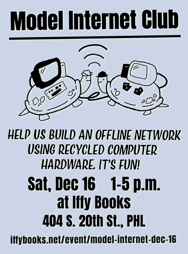 Flyer with a line drawing of two smiling turtles facing each other, each wearing a hat and carrying a computer on its shell. The text reads: Model Internet Club / Help us build an offline network using recycled computer hardware. It's fun! / Sat, Dec 16 1-5 p.m. at Iffy Books / 404 S. 20th St., PHL / iffybooks.net/event/model-internet-dec-16