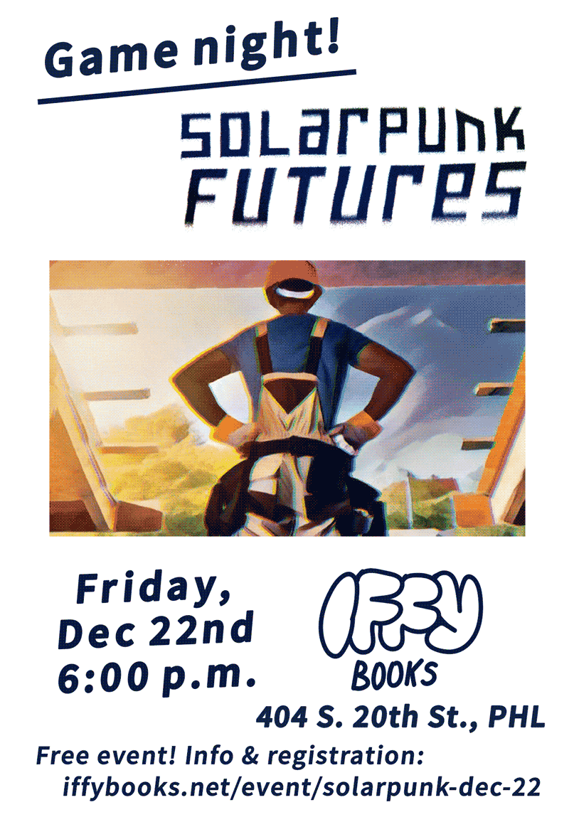 Flyer with an illustration of a person in a red hard hat building a house in front of a lush, sunny background. The text reads as follows: Game night! Solarpunk Futures Friday, Dec 22nd 6:00 p.m. 404 S. 20th St., PHL Free! Info & registration: iffybooks.net/event/solarpunk-dec-22