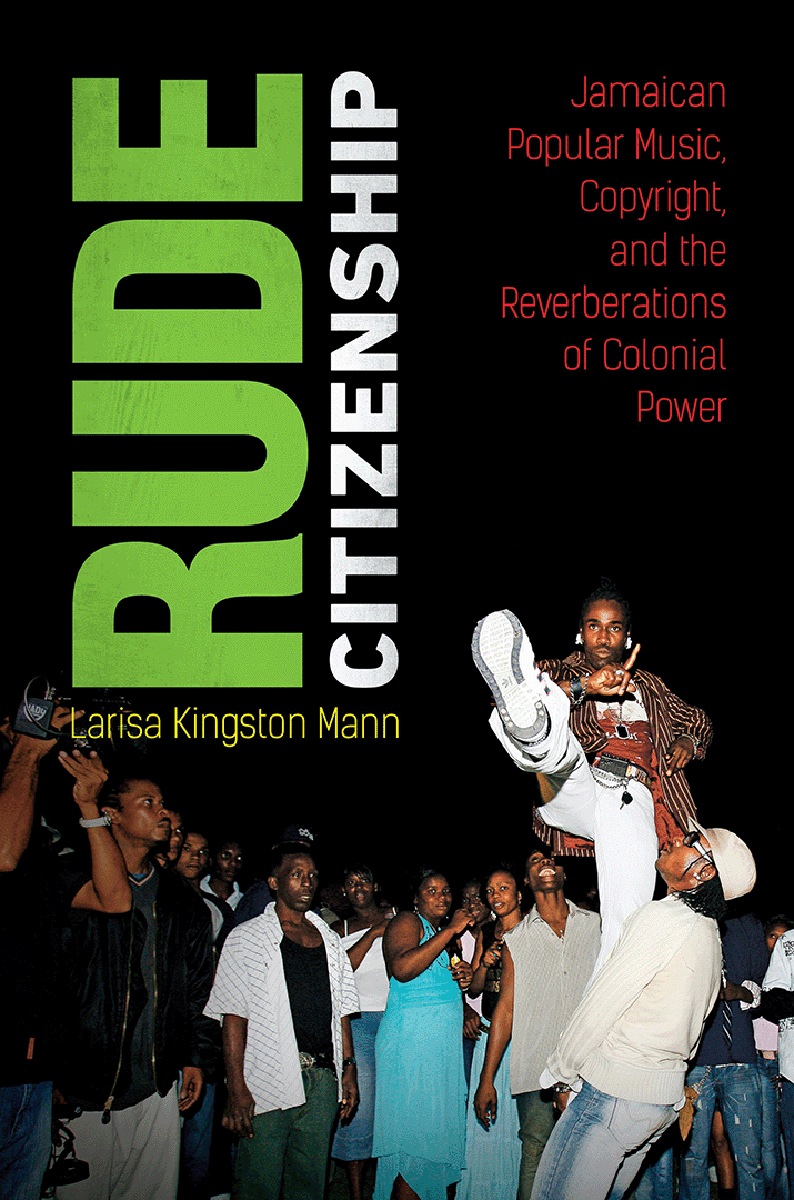 Cover of the book 'Rude Citizenship: Jamaican Popular Music, Copyright, and the Reverberations of Colonial Power' by Larisa Kingston Mann, with a photo of a crowd gathered around a dancer being held in the air by one foot, with the other foot raised in the air while looking at the camera and wagging his finger.
