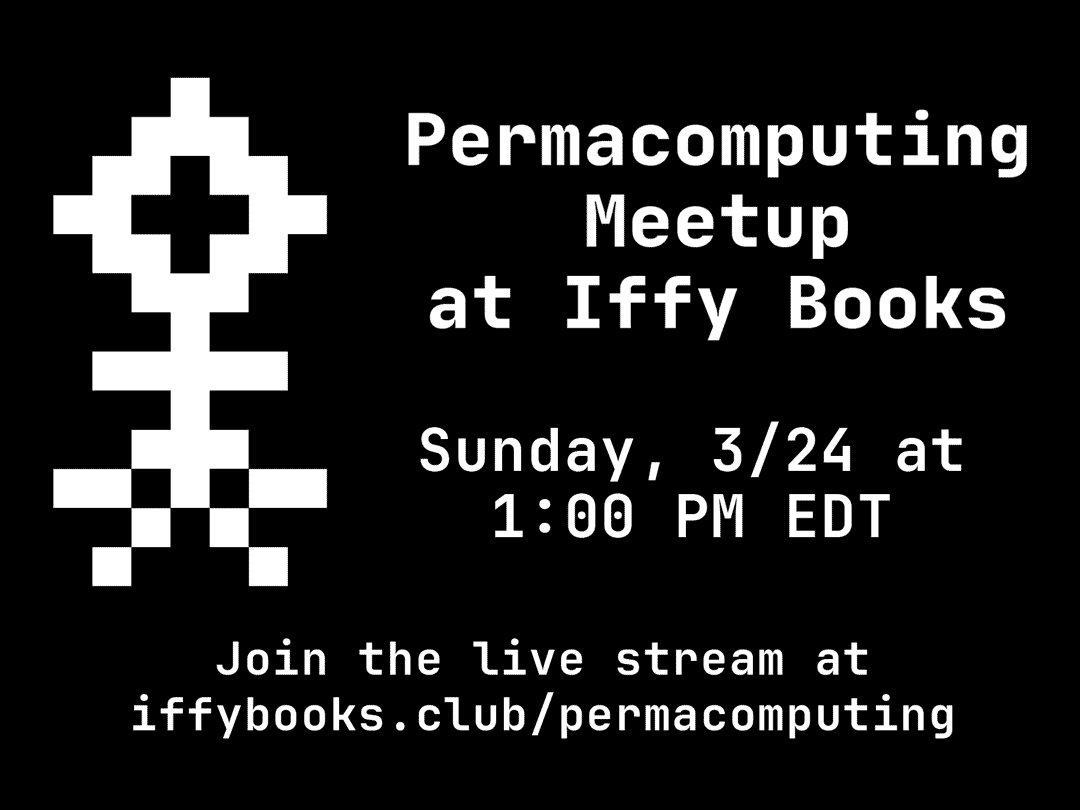 A flyer with white text on a black background. On the left side is a pixelized likeness of a flower, only 13 pixels tall. The text reads "Permacomputing Meetup at Iffy Books / Sunday, 3/24 at 1:00 PM EDT / Join the live stream at iffybooks.club/permacomputing"