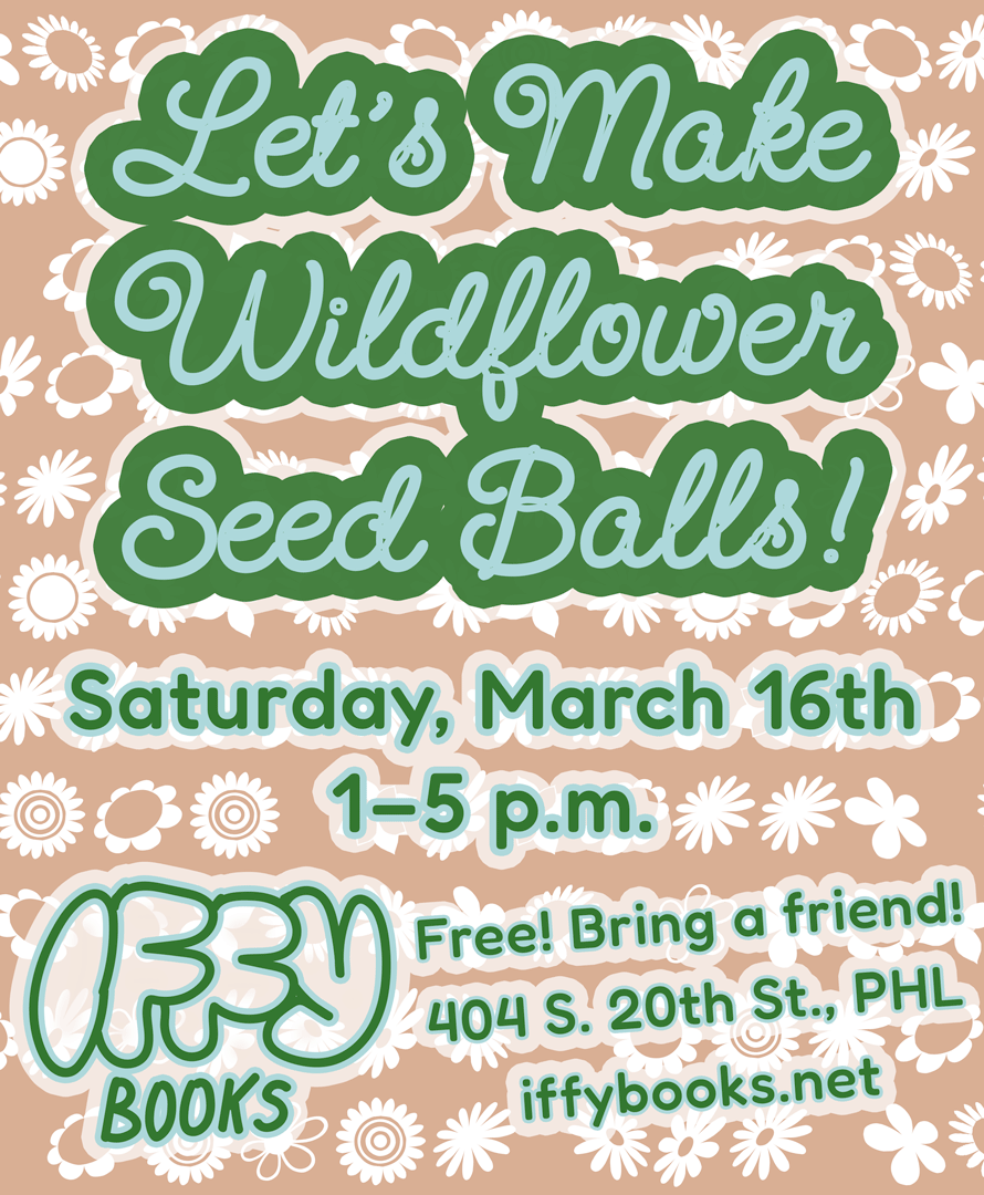 Flyer with green text on a brown background with flower patterns: Let's Make Wildflower Seed Balls! Saturday, March 16th 1–5 p.m. Iffy Books Free! Bring a friend! 404 S. 20th St., PHL iffybooks.net
