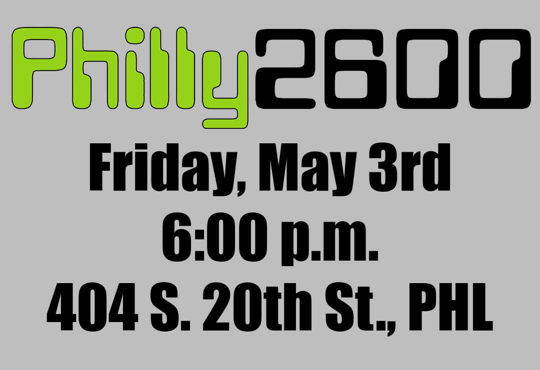 Flyer with the following text on a gray background: Philly 2600 Friday, May 3rd 6:00 p.m. 404 S. 20th St., PHL