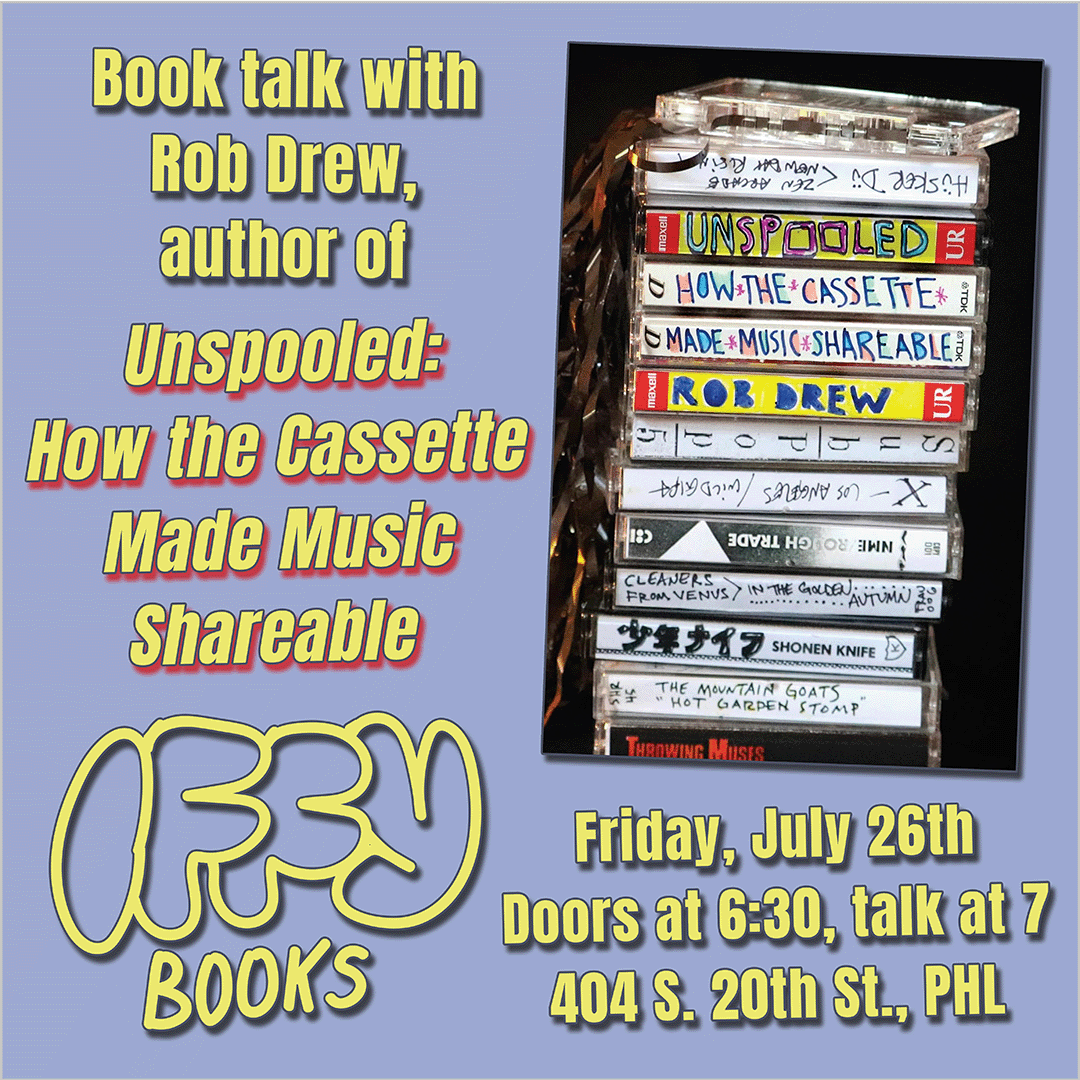 Flyer with a book cover featuring a photo of a stack of hand-labeled cassette tapes, with the following text: Book talk with Rob Drew, author of Unspooled: How the Cassette Made Music Shareable / Iffy Books Friday, July 26th Doors at 6:30, talk at 7 404 S. 20th St., PHL