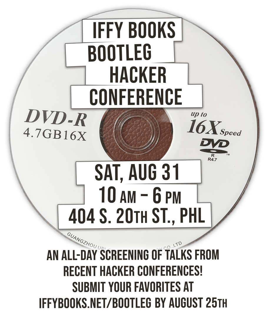 Flyer with the following text superimposed on a blank DVD: Iffy Books Bootleg Hacker Conference Sat, Aug 31 10 AM - 6 PM 404 S. 20th St., PHL An All-DAY SCREENING of TALKS FROM HACKER CONFERENCES. Submit your favorites from hope, Defcon, etc. by 8/25 at iffybooks.net/bootleg