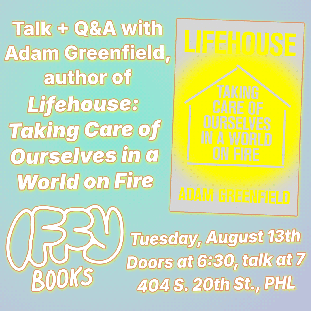 Flyer with a green-gray gradient background, a book cover with an outine of a house, the Iffy Books logo, and the following text: Talk + Q&A with Adam Greenfield, author of Lifehouse: Taking Care of Ourselves in a World on Fire Tuesday, August 13th Doors at 6:30, talk at 7 404 S. 20th St., PHL