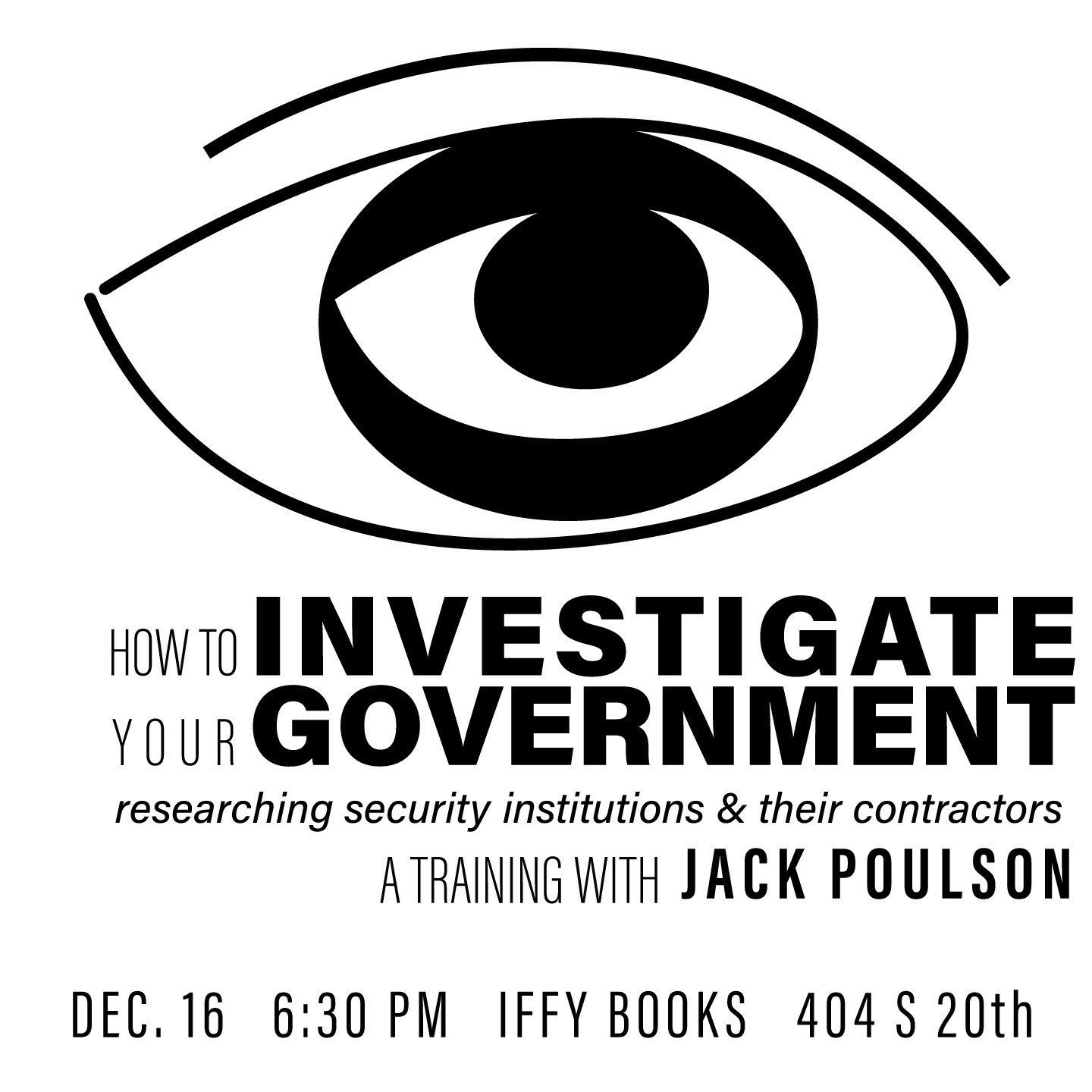 Flyer with an illustration of an eye and the following text: How to Investigate Your Government: Researching Security Institutions & Their Contractors: A Training with Jack Poulson Dec 16 6:30 PM Iffy Books 404 S. 20th