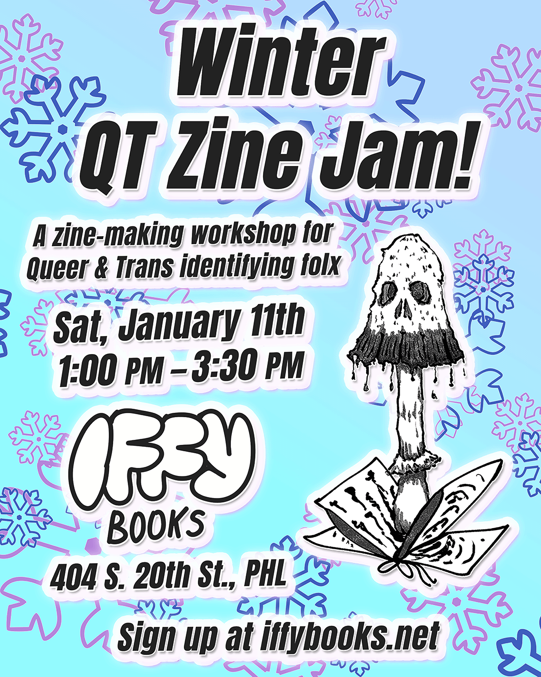 Flyer with blue and purple snowflakes in the background, an illutration of a spooky mushroom growing out of a zine, and the following text: Winter QT Zine Jam! A zine-making workshop for Queer & Trans identifying folx Sat, January 11th 1:00 PM – 3:30 PM Iffy Books 404 S. 20th St., PHL Sign up at iffybooks.net